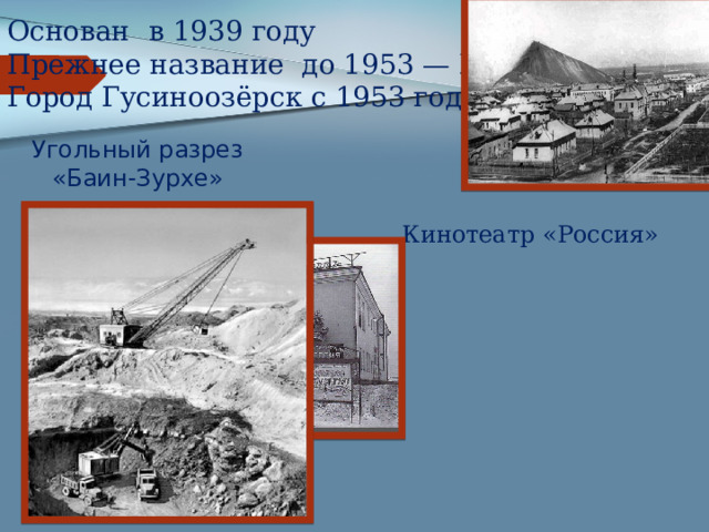 Основан  в 1939 году  Прежнее название до 1953 — Шахты  Город Гусиноозёрск с 1953 года   Угольный разрез «Баин-Зурхе» Кинотеатр «Россия» 