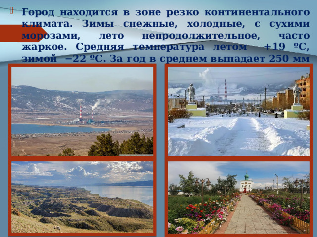 Город находится в зоне резко континентального климата. Зимы снежные, холодные, с сухими морозами, лето непродолжительное, часто жаркое. Средняя температура летом +19 ºС, зимой −22 ºС. За год в среднем выпадает 250 мм осадков. 