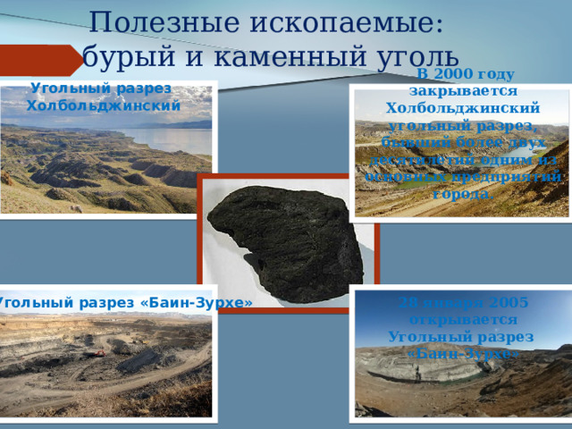 Полезные ископаемые:  бурый и каменный уголь  В 2000 году закрывается Холбольджинский угольный разрез, бывший более двух десятилетий одним из основных предприятий города. Угольный разрез Холбольджинский Угольный разрез «Баин-Зурхе» 28 января 2005 открывается Угольный разрез «Баин-Зурхе» 