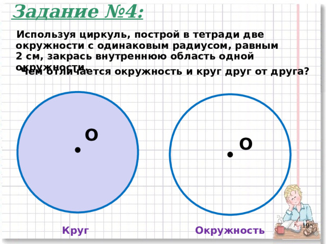 Задание №4: Используя циркуль, построй в тетради две окружности с одинаковым радиусом, равным 2 см, закрась внутреннюю область одной окружности. Чем отличается окружность и круг друг от друга? O O 3 Круг Окружность