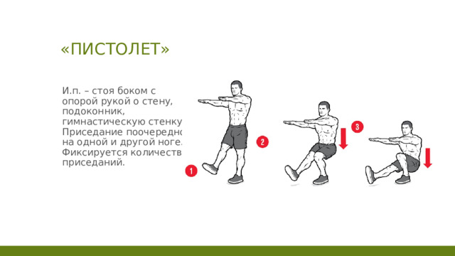 «Пистолет» И.п. – стоя боком с опорой рукой о стену, подоконник, гимнастическую стенку. Приседание поочередно на одной и другой ноге. Фиксируется количество приседаний. 1 