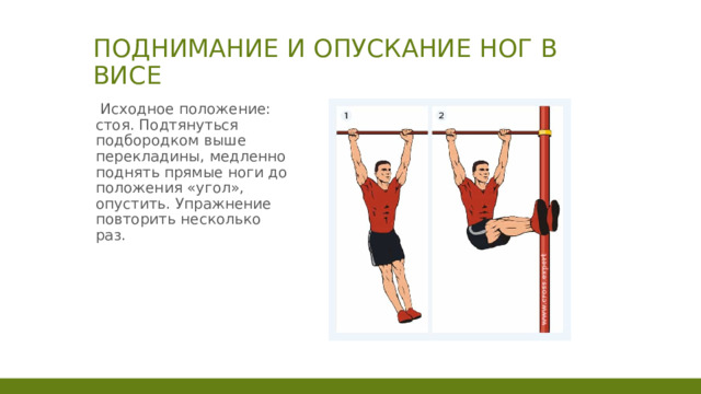 Поднимание и опускание ног в висе  Исходное положение: стоя. Подтянуться подбородком выше перекладины, медленно поднять прямые ноги до положения «угол», опустить. Упражнение повторить несколько раз. 1 