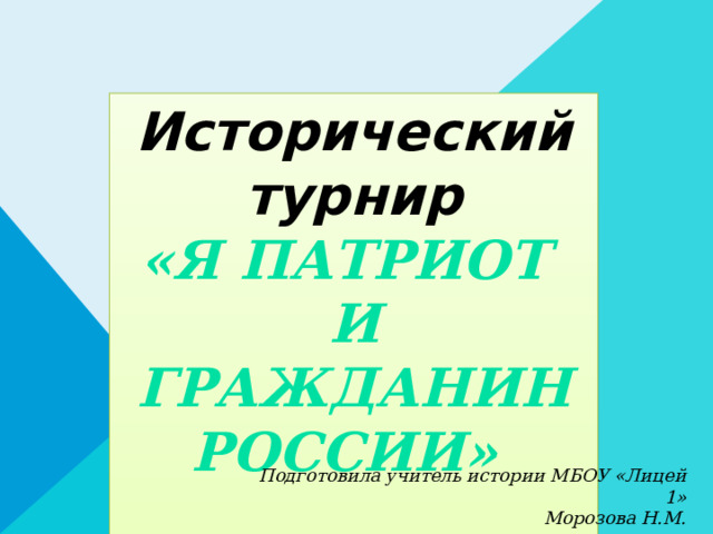 Исторический турнир «Я Патриот и гражданин России»          Подготовила учитель истории МБОУ «Лицей 1» Морозова Н.М.