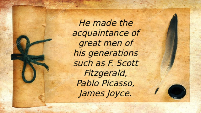 He made the acquaintance of great men of his generations such as F. Scott Fitzgerald, Pablo Picasso, James Joyce. 
