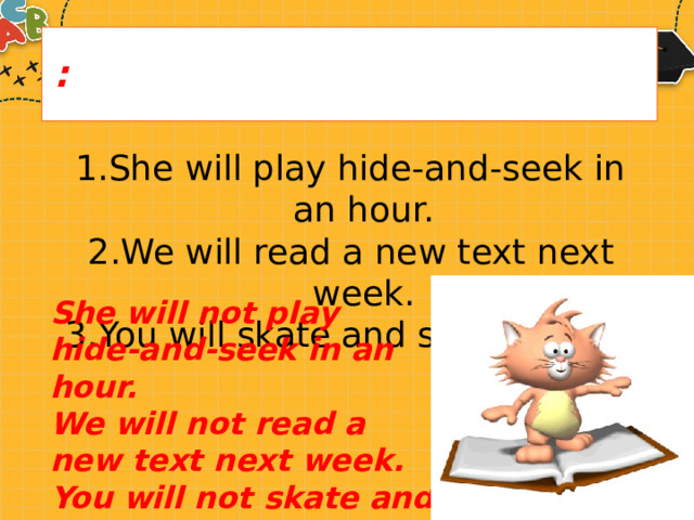 : She will play hide-and-seek in an hour. We will read a new text next week. You will skate and ski in winter. She will not play hide-and-seek in an hour. We will not read a new text next week. You will not skate and ski n winter. 