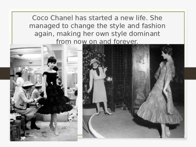 Coco Chanel has started a new life. She managed to change the style and fashion again, making her own style dominant from now on and forever. 