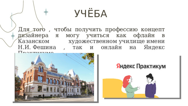 Учёба Для того , чтобы получить профессию концепт дизайнера я могу учиться как офлайн в Казанском художественном училище имени Н.И. Фешина , так и онлайн на Яндекс Практикуме 
