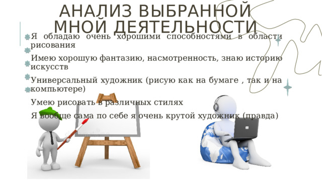 Анализ  выбранной мной деятельности Я обладаю очень хорошими способностями в области рисования Имею хорошую фантазию, насмотренность, знаю историю искусств Универсальный художник (рисую как на бумаге , так и на компьютере) Умею рисовать в различных стилях Я вообще сама по себе я очень крутой художник (правда) 