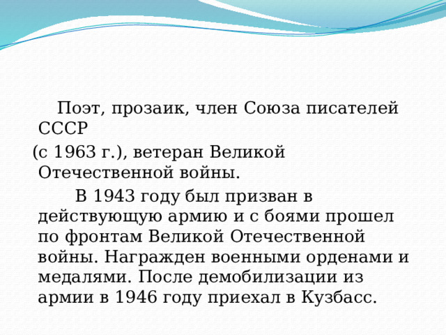   Поэт, прозаик, член Союза писателей СССР  (с 1963 г.), ветеран Великой Отечественной войны.  В 1943 году был призван в действующую армию и с боями прошел по фронтам Великой Отечественной войны. Награжден военными орденами и медалями. После демобилизации из армии в 1946 году приехал в Кузбасс. 