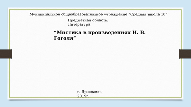 Муниципальное общеобразовательное учреждение “Средняя школа 10” Предметная область: Литература “ Мистика в произведениях Н. В. Гоголя” г. Ярославль 2019г. 