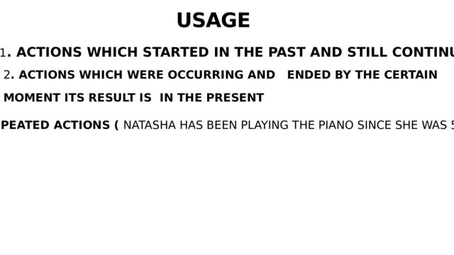USAGE 1 . ACTIONS WHICH STARTED IN THE PAST AND STILL CONTINUE 2 . ACTIONS WHICH WERE OCCURRING AND ENDED BY THE CERTAIN MOMENT ITS RESULT IS IN THE PRESENT 3 . REPEATED ACTIONS ( NATASHA HAS BEEN PLAYING THE PIANO SINCE SHE WAS 5 YEARS OLD) 