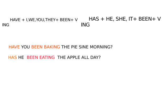   HAS + HE, SHE, IT+ BEEN+ V ING   HAVE + I,WE,YOU,THEY+ BEEN+ V ING HAVE YOU BEEN BAKING THE PIE SINE MORNING? HAS HE BEEN EATING THE APPLE ALL DAY? 
