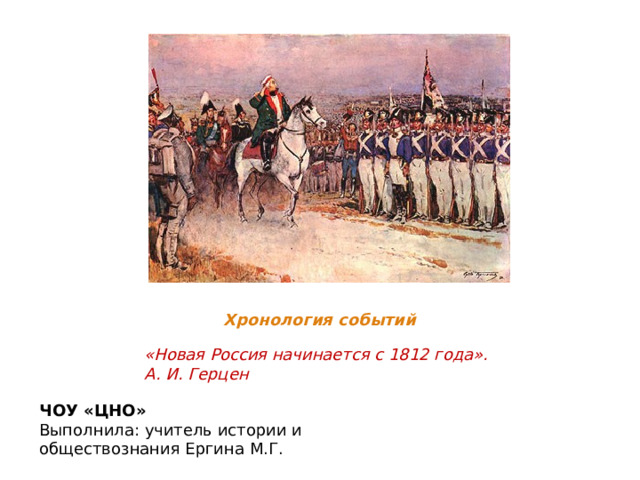 Хронология событий «Новая Россия начинается с 1812 года».  А. И. Герцен  ЧОУ «ЦНО» Выполнила: учитель истории и обществознания Ергина М.Г. 