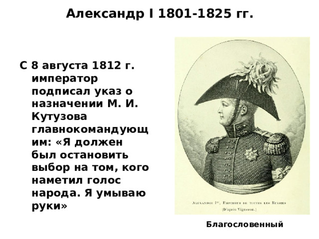 Александр I 1801-1825 гг.   С 8 августа 1812 г. император подписал указ о назначении М. И. Кутузова главнокомандующим: «Я должен был остановить выбор на том, кого наметил голос народа. Я умываю руки»   Благословенный 