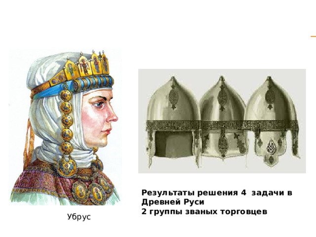Результаты решения 4 задачи в Древней Руси  2 группы званых торговцев Убрус 