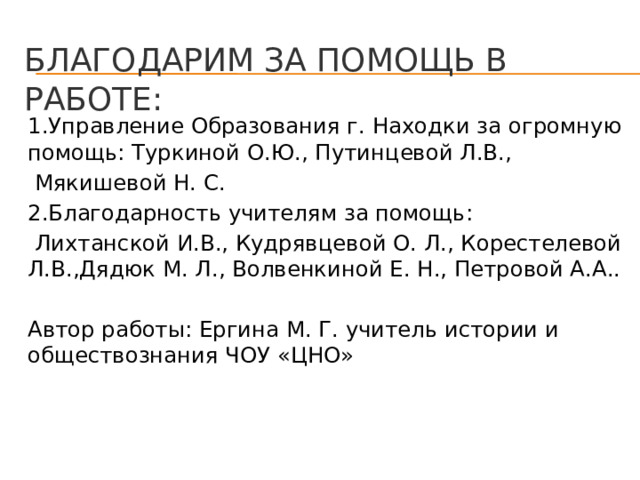 Благодарим за помощь в работе: 1.Управление Образования г. Находки за огромную помощь: Туркиной О.Ю., Путинцевой Л.В.,  Мякишевой Н. С. 2.Благодарность учителям за помощь:  Лихтанской И.В., Кудрявцевой О. Л., Корестелевой Л.В.,Дядюк М. Л., Волвенкиной Е. Н., Петровой А.А.. Автор работы: Ергина М. Г. учитель истории и обществознания ЧОУ «ЦНО» 