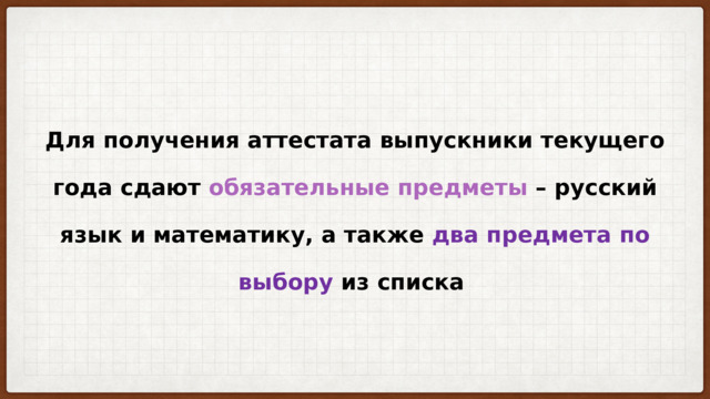 Для получения аттестата выпускники текущего года сдают обязательные предметы – русский язык и математику, а также два предмета по выбору из списка 