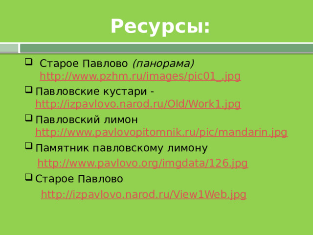 Ресурсы: Старое Павлово (панорама) http://www.pzhm.ru/images/pic01_.jpg Павловские кустари - http://izpavlovo.narod.ru/Old/Work1.jpg Павловский лимон http://www.pavlovopitomnik.ru/pic/mandarin.jpg Памятник павловскому лимону  http://www.pavlovo.org/imgdata/126.jpg Старое Павлово  http://izpavlovo.narod.ru/View1Web.jpg 