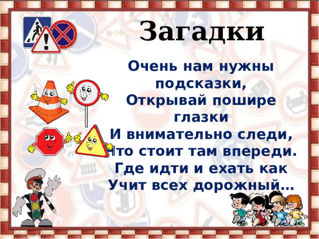   Загадки Очень нам нужны подсказки, Открывай пошире глазки И внимательно следи, Что стоит там впереди. Где идти и ехать как Учит всех дорожный… 