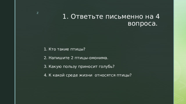 1. Ответьте письменно на 4 вопроса. 1. Кто такие птицы? 2. Напишите 2 птицы-омонима. 3. Какую пользу приносит голубь? 4. К какой среде жизни относятся птицы? 