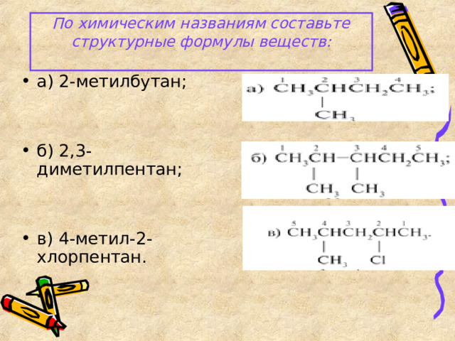   По химическим названиям составьте структурные формулы веществ:   а) 2-метилбутан;   б) 2,3-диметилпентан;   в) 4-метил-2-хлорпентан. 