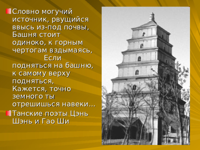 Словно могучий источник, рвущийся ввысь из-под почвы, Башня стоит одиноко, к горным чертогам вздымаясь, Если подняться на башню, к самому верху подняться, Кажется, точно земного ты отрешишься навеки… Танские поэты Цэнь Шэнь и Гао Ши 
