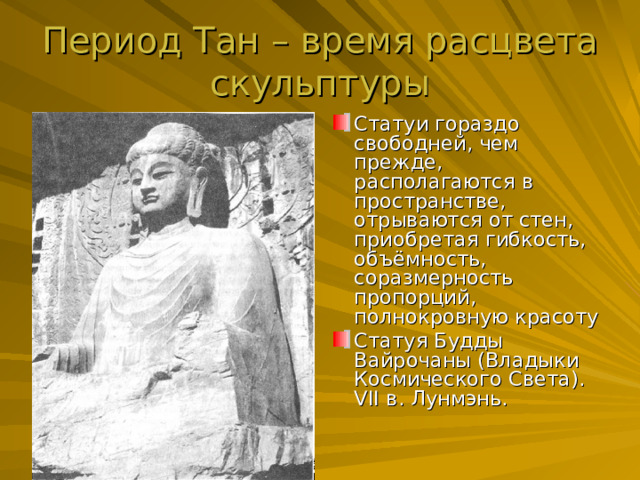 Период Тан – время расцвета скульптуры Статуи гораздо свободней, чем прежде, располагаются в пространстве, отрываются от стен, приобретая гибкость, объёмность, соразмерность пропорций, полнокровную красоту Статуя Будды Вайрочаны (Владыки Космического Света). V II в. Лунмэнь. 