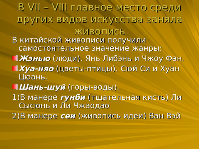 В V II – V III г лавное место среди других видов искусства заняла живопись В китайской живописи получили самостоятельное значение жанры: Жэнью (люди). Янь Либэнь и Чжоу Фан. Хуа-няо (цветы-птицы). Сюй Си и Хуан Цюань. Шань-шуй (горы-воды). 1)В манере гунби (тщательная кисть) Ли Сысюнь и Ли Чжаодао 2)В манере сеи (живопись идеи) Ван Вэй 