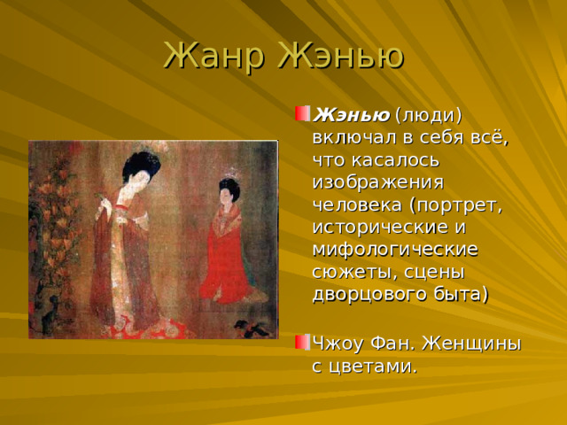 Жанр Жэнью Жэнью (люди) включал в себя всё, что касалось изображения человека (портрет, исторические и мифологические сюжеты, сцены дворцового быта)   Чжоу Фан. Женщины с цветами. 