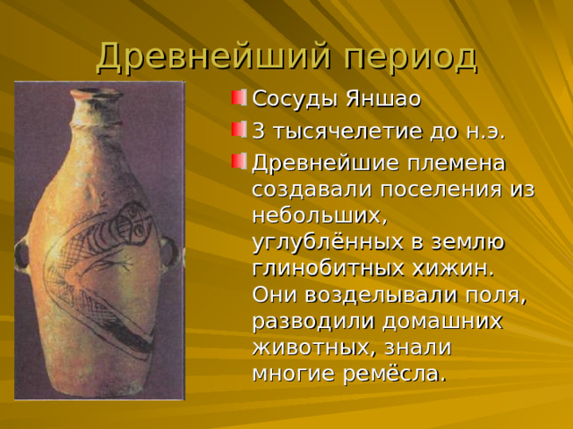Сосуды Яншао 3 тысячелетие до н.э. Древнейшие племена создавали поселения из небольших, углублённых в землю глинобитных хижин. Они возделывали поля, разводили домашних животных, знали многие ремёсла. 