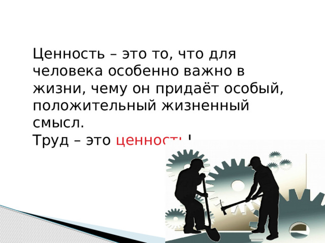 Ценность – это то, что для человека особенно важно в жизни, чему он придаёт особый, положительный жизненный смысл. Труд – это ценность ! 