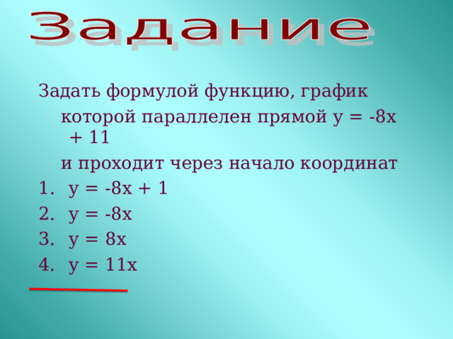 Задать формулой функцию, график  которой параллелен прямой у = -8х + 11  и проходит через начало координат у = -8х + 1 у = -8х у = 8х у = 11х 