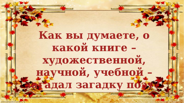 Как вы думаете, о какой книге – художественной, научной, учебной – загадал загадку поэт? 
