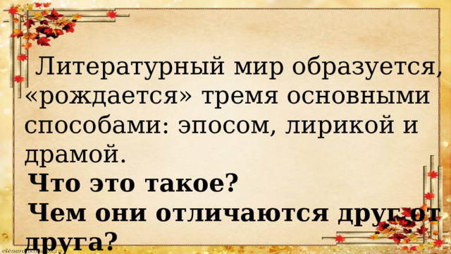  Литературный мир образуется, «рождается» тремя основными способами: эпосом, лирикой и драмой. Что это такое? Чем они отличаются друг от друга? 