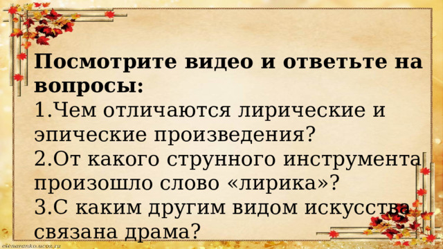 Посмотрите видео и ответьте на вопросы: 1.Чем отличаются лирические и эпические произведения? 2.От какого струнного инструмента произошло слово «лирика»? 3.С каким другим видом искусства связана драма? 