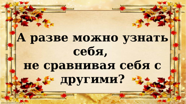 А разве можно узнать себя, не сравнивая себя с другими? 