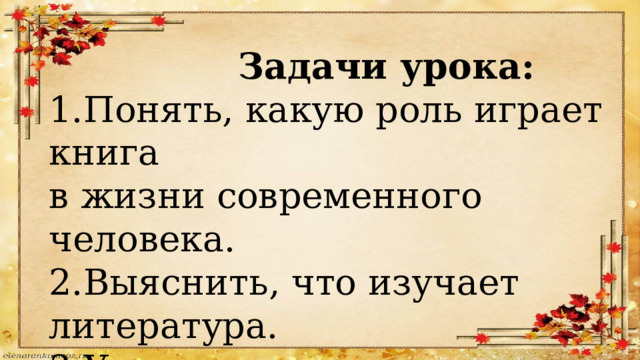  Задачи урока: 1.Понять, какую роль играет книга в жизни современного человека. 2.Выяснить, что изучает литература. 3.Узнать, какие есть роды литературы . 
