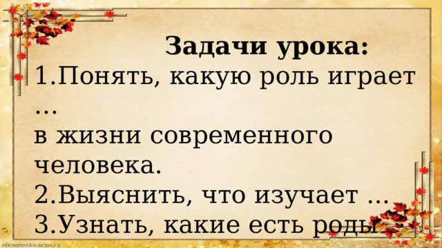 Задачи урока: 1.Понять, какую роль играет … в жизни современного человека. 2.Выяснить, что изучает ... 3.Узнать, какие есть роды литературы . 