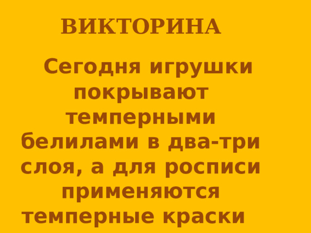 ВИКТОРИНА    Сегодня игрушки покрывают темперными белилами в два-три слоя, а для росписи применяются темперные краски  