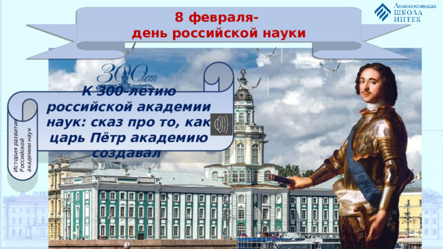 История развития Российской академии наук 8 февраля- день российской науки К 300-летию российской академии наук: сказ про то, как царь Пётр академию создавал