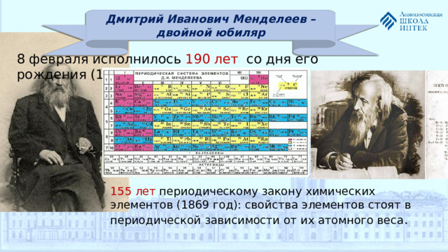 Дмитрий Иванович Менделеев – двойной юбиляр 8 февраля исполнилось 190 лет со дня его рождения (1834г.) 155 лет периодическому закону химических элементов (1869 год): свойства элементов стоят в периодической зависимости от их атомного веса .