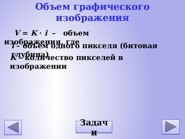 Объем графического изображения  V = K · i – объем изображения, где i – объем одного пикселя (битовая глубина) K – количество пикселей в изображении Задачи 