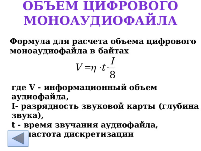объем цифрового моноаудиофайла Формула для расчета объема цифрового моноаудиофайла в байтах        где V - информационный объем аудиофайла, I- разрядность звуковой карты (глубина звука), t - время звучания аудиофайла, η - частота дискретизации 