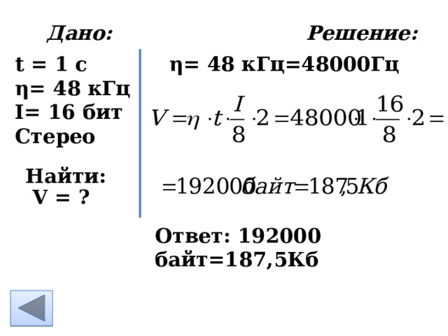  Дано: Решение:   η= 48 кГц =48000Гц t = 1 c η= 48 кГц I= 16 бит Стерео    Найти: V = ? Ответ: 192000 байт=187,5Кб 
