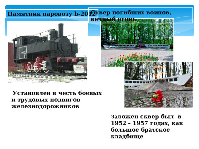 Сквер погибших воинов, вечный огонь Памятник паровозу b-2012   Установлен в честь боевых и трудовых подвигов железнодорожников   За ложен сквер был  в 1952 – 1957 годах, как большое братское кладбище  