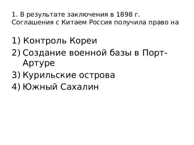1. В результате заключения в 1898 г. Соглашения с Китаем Россия получила право на 1) Контроль Кореи Создание военной базы в Порт-Артуре Курильские острова Южный Сахалин 