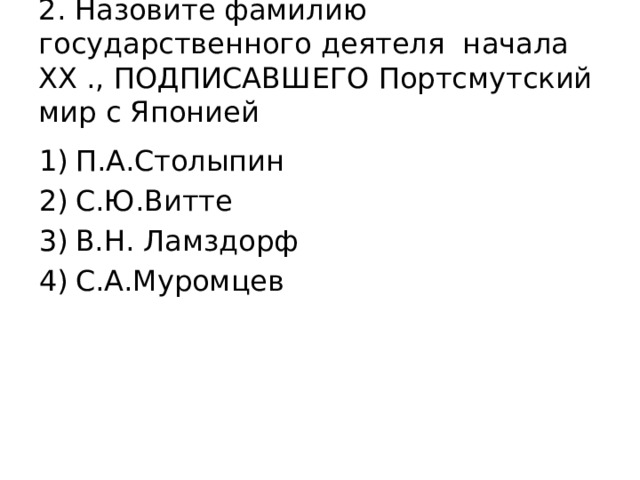 2. Назовите фамилию государственного деятеля начала XX ., ПОДПИСАВШЕГО Портсмутский мир с Японией П.А.Столыпин С.Ю.Витте В.Н. Ламздорф С.А.Муромцев 