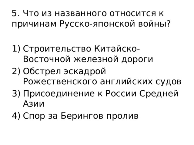 5. Что из названного относится к причинам Русско-японской войны? Строительство Китайско-Восточной железной дороги Обстрел эскадрой Рожественского английских судов Присоединение к России Средней Азии Спор за Берингов пролив 
