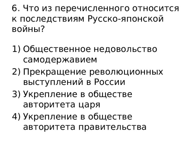 6. Что из перечисленного относится к последствиям Русско-японской войны? Общественное недовольство самодержавием Прекращение революционных выступлений в России Укрепление в обществе авторитета царя Укрепление в обществе авторитета правительства 