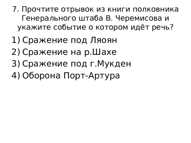 7. Прочтите отрывок из книги полковника Генерального штаба В. Черемисова и укажите событие о котором идёт речь? Сражение под Ляоян Сражение на р.Шахе Сражение под г.Мукден Оборона Порт-Артура 
